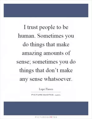 I trust people to be human. Sometimes you do things that make amazing amounts of sense; sometimes you do things that don’t make any sense whatsoever Picture Quote #1
