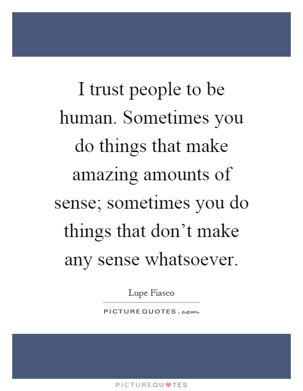 I trust people to be human. Sometimes you do things that make amazing amounts of sense; sometimes you do things that don't make any sense whatsoever Picture Quote #1