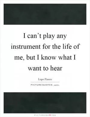 I can’t play any instrument for the life of me, but I know what I want to hear Picture Quote #1