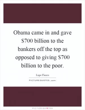 Obama came in and gave $700 billion to the bankers off the top as opposed to giving $700 billion to the poor Picture Quote #1