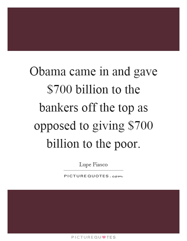 Obama came in and gave $700 billion to the bankers off the top as opposed to giving $700 billion to the poor Picture Quote #1