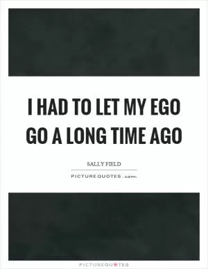 I had to let my ego go a long time ago Picture Quote #1