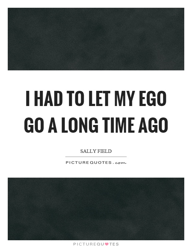 I had to let my ego go a long time ago Picture Quote #1