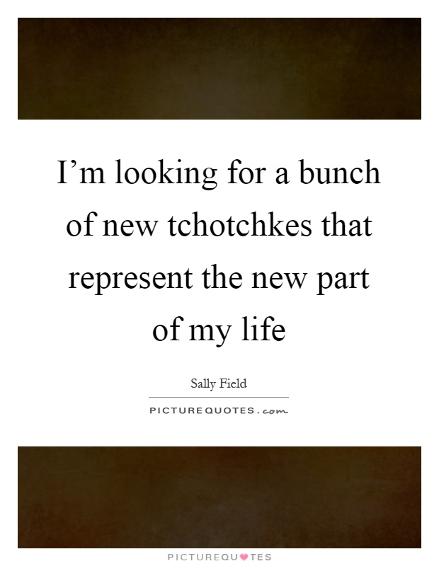 I'm looking for a bunch of new tchotchkes that represent the new part of my life Picture Quote #1