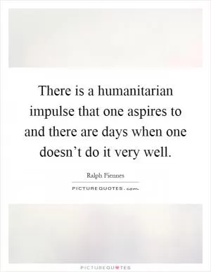 There is a humanitarian impulse that one aspires to and there are days when one doesn’t do it very well Picture Quote #1