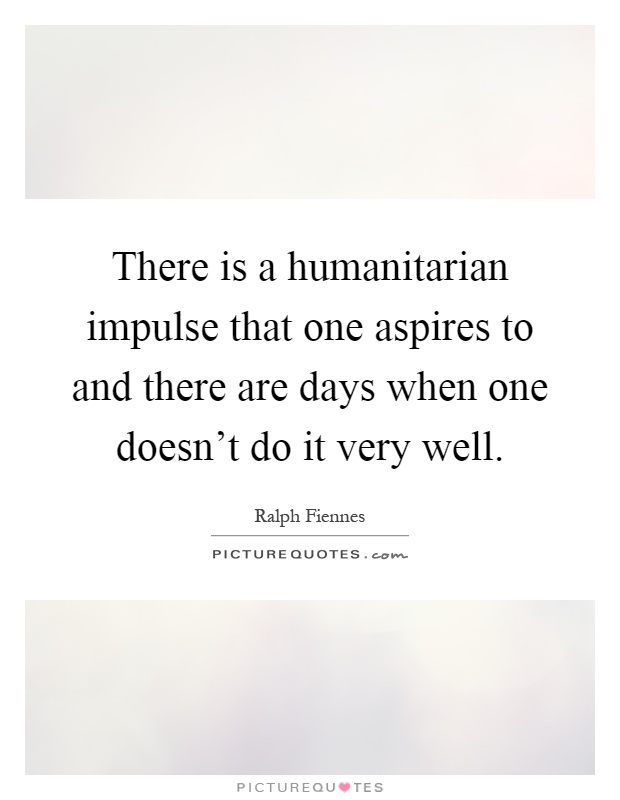 There is a humanitarian impulse that one aspires to and there are days when one doesn't do it very well Picture Quote #1