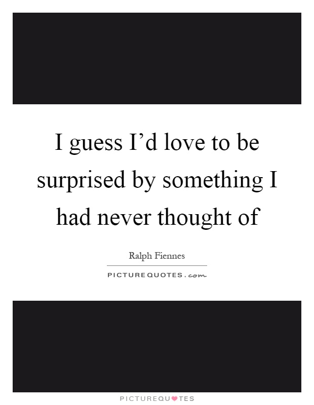 I guess I'd love to be surprised by something I had never thought of Picture Quote #1