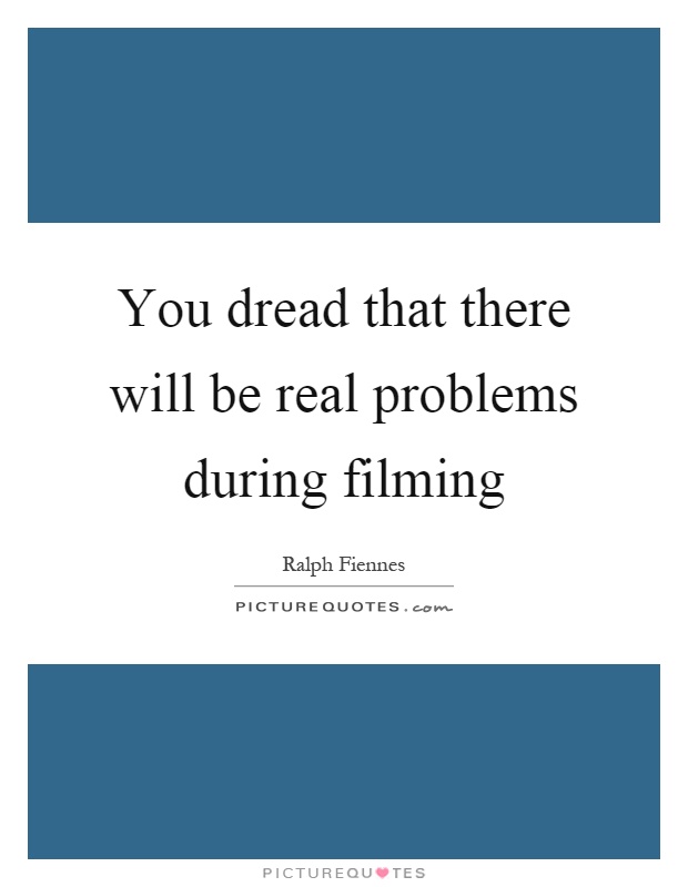 You dread that there will be real problems during filming Picture Quote #1