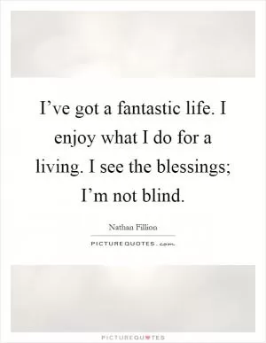 I’ve got a fantastic life. I enjoy what I do for a living. I see the blessings; I’m not blind Picture Quote #1