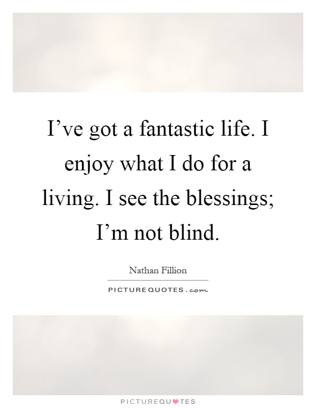I've got a fantastic life. I enjoy what I do for a living. I see the blessings; I'm not blind Picture Quote #1