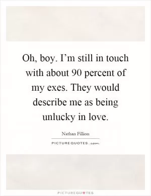 Oh, boy. I’m still in touch with about 90 percent of my exes. They would describe me as being unlucky in love Picture Quote #1