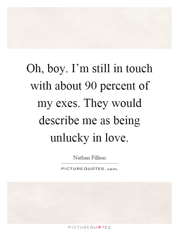 Oh, boy. I'm still in touch with about 90 percent of my exes. They would describe me as being unlucky in love Picture Quote #1