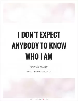 I don’t expect anybody to know who I am Picture Quote #1
