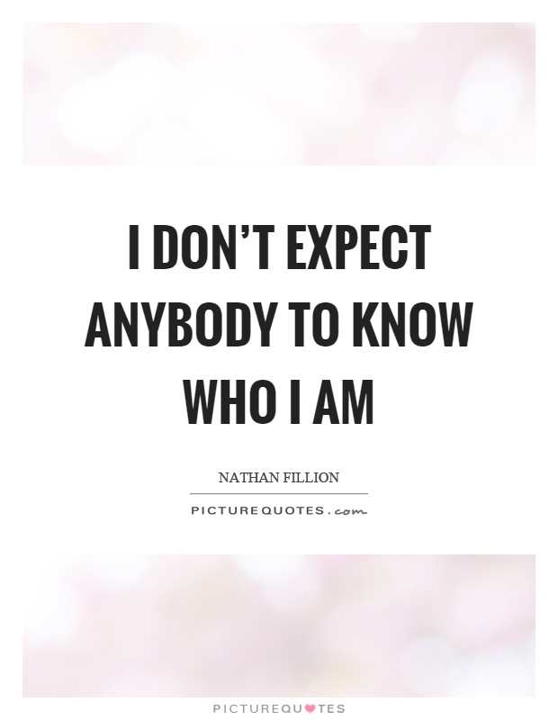 I don't expect anybody to know who I am Picture Quote #1