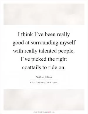 I think I’ve been really good at surrounding myself with really talented people. I’ve picked the right coattails to ride on Picture Quote #1
