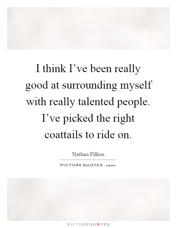 I think I've been really good at surrounding myself with really talented people. I've picked the right coattails to ride on Picture Quote #1