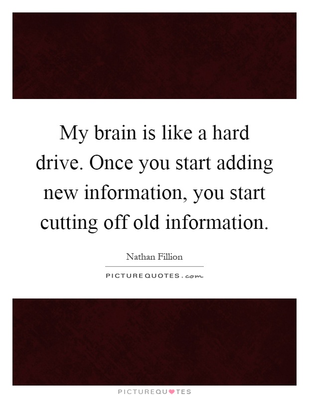 My brain is like a hard drive. Once you start adding new information, you start cutting off old information Picture Quote #1