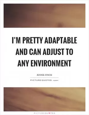 I’m pretty adaptable and can adjust to any environment Picture Quote #1