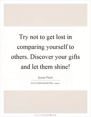Try not to get lost in comparing yourself to others. Discover your gifts and let them shine! Picture Quote #1