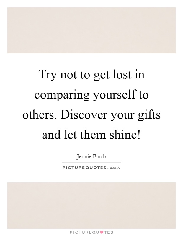 Try not to get lost in comparing yourself to others. Discover your gifts and let them shine! Picture Quote #1