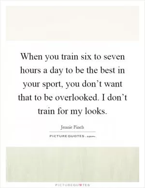 When you train six to seven hours a day to be the best in your sport, you don’t want that to be overlooked. I don’t train for my looks Picture Quote #1