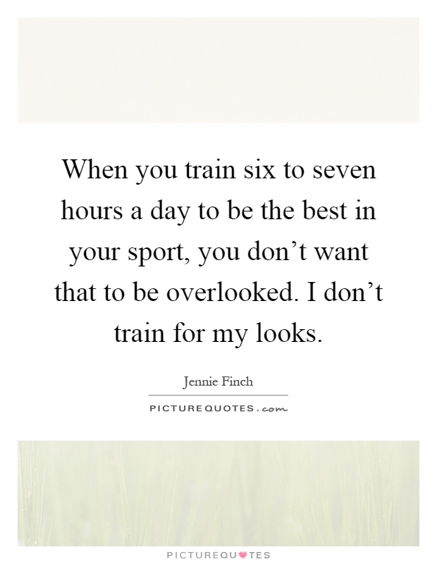 When you train six to seven hours a day to be the best in your sport, you don't want that to be overlooked. I don't train for my looks Picture Quote #1