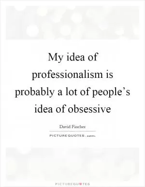 My idea of professionalism is probably a lot of people’s idea of obsessive Picture Quote #1