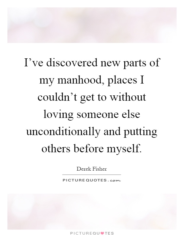 I've discovered new parts of my manhood, places I couldn't get to without loving someone else unconditionally and putting others before myself Picture Quote #1