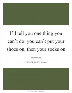 I’ll tell you one thing you can’t do: you can’t put your shoes on, then your socks on Picture Quote #1