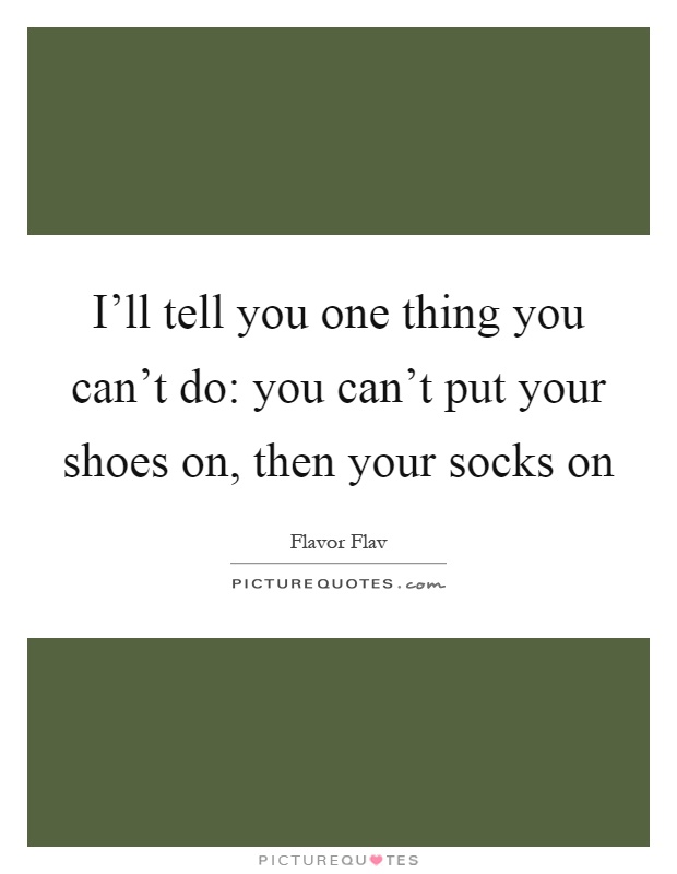 I'll tell you one thing you can't do: you can't put your shoes on, then your socks on Picture Quote #1