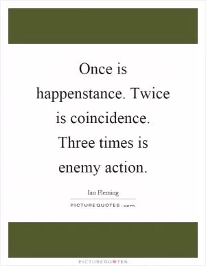 Once is happenstance. Twice is coincidence. Three times is enemy action Picture Quote #1