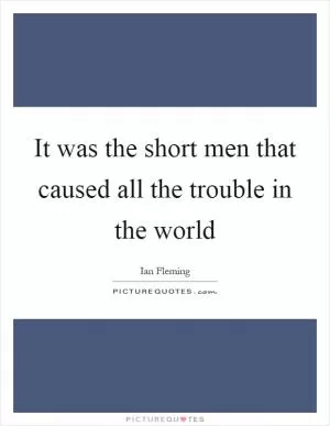 It was the short men that caused all the trouble in the world Picture Quote #1