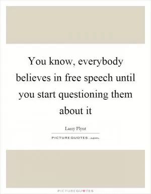 You know, everybody believes in free speech until you start questioning them about it Picture Quote #1
