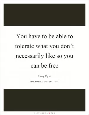 You have to be able to tolerate what you don’t necessarily like so you can be free Picture Quote #1