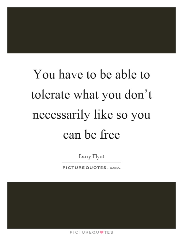 You have to be able to tolerate what you don't necessarily like so you can be free Picture Quote #1