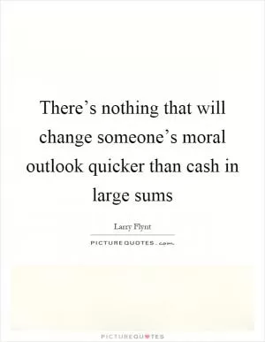 There’s nothing that will change someone’s moral outlook quicker than cash in large sums Picture Quote #1