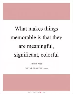 What makes things memorable is that they are meaningful, significant, colorful Picture Quote #1