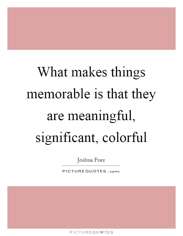 What makes things memorable is that they are meaningful, significant, colorful Picture Quote #1