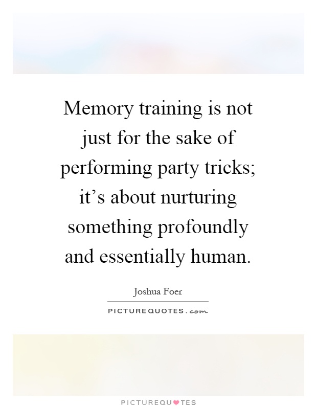 Memory training is not just for the sake of performing party tricks; it's about nurturing something profoundly and essentially human Picture Quote #1