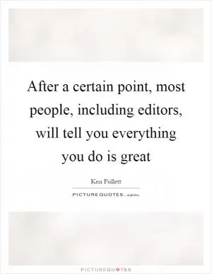After a certain point, most people, including editors, will tell you everything you do is great Picture Quote #1