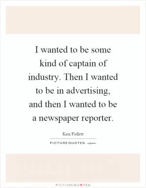 I wanted to be some kind of captain of industry. Then I wanted to be in advertising, and then I wanted to be a newspaper reporter Picture Quote #1