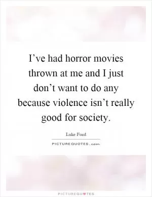 I’ve had horror movies thrown at me and I just don’t want to do any because violence isn’t really good for society Picture Quote #1