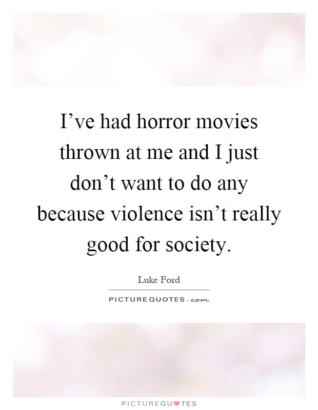 I've had horror movies thrown at me and I just don't want to do any because violence isn't really good for society Picture Quote #1