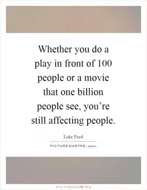 Whether you do a play in front of 100 people or a movie that one billion people see, you’re still affecting people Picture Quote #1