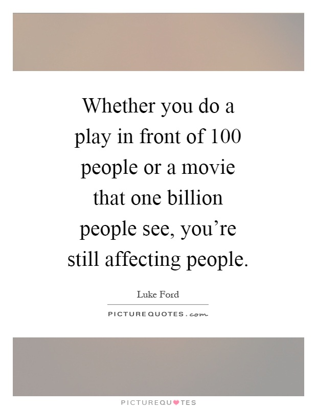 Whether you do a play in front of 100 people or a movie that one billion people see, you're still affecting people Picture Quote #1