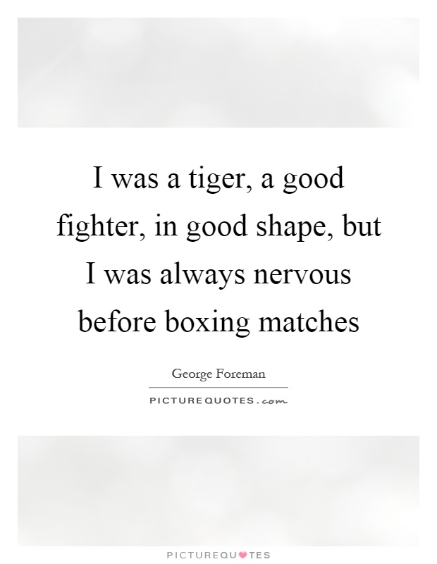 I was a tiger, a good fighter, in good shape, but I was always nervous before boxing matches Picture Quote #1