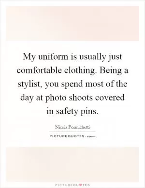 My uniform is usually just comfortable clothing. Being a stylist, you spend most of the day at photo shoots covered in safety pins Picture Quote #1