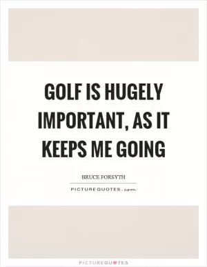 Golf is hugely important, as it keeps me going Picture Quote #1