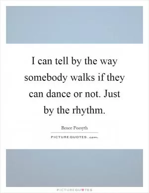 I can tell by the way somebody walks if they can dance or not. Just by the rhythm Picture Quote #1