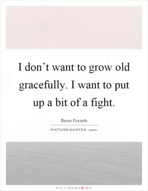 I don’t want to grow old gracefully. I want to put up a bit of a fight Picture Quote #1